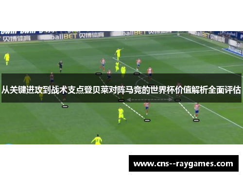 从关键进攻到战术支点登贝莱对阵马竞的世界杯价值解析全面评估
