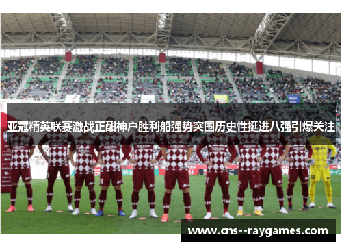 亚冠精英联赛激战正酣神户胜利船强势突围历史性挺进八强引爆关注