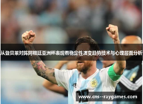 从登贝莱对阵阿根廷亚洲杯表现看稳定性演变趋势技术与心理层面分析