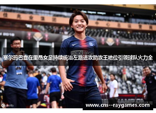 塞尔玛巴查在里昂女足持续统治左路进攻助攻王地位引领球队火力全