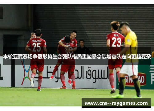 本轮亚冠赛场争冠形势生变强队格局重塑悬念陡增各队走向更趋复杂