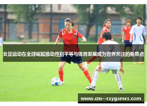 女足运动在全球崛起推动性别平等与体育发展成为世界关注的新焦点 女足运动在全球崛起推动性别平等与体育发展成为世界关注的新焦点