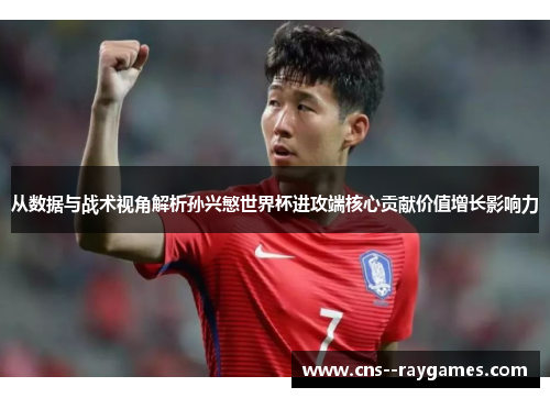 从数据与战术视角解析孙兴慜世界杯进攻端核心贡献价值增长影响力 从数据与战术视角解析孙兴慜世界杯进攻端核心贡献价值增长影响力