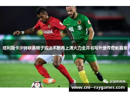 塔利斯卡沙特联赛帽子戏法不断再上演火力全开书写外援传奇新篇章 塔利斯卡沙特联赛帽子戏法不断再上演火力全开书写外援传奇新篇章