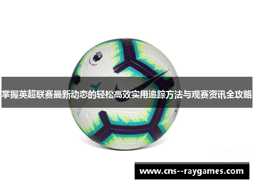 掌握英超联赛最新动态的轻松高效实用追踪方法与观赛资讯全攻略 掌握英超联赛最新动态的轻松高效实用追踪方法与观赛资讯全攻略