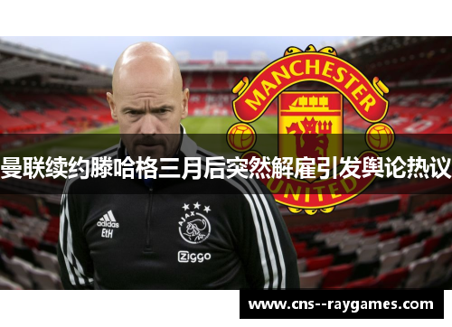 曼联续约滕哈格三月后突然解雇引发舆论热议 曼联续约滕哈格三月后突然解雇引发舆论热议
