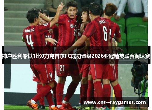 神户胜利船以1比0力克首尔FC成功晋级2026亚冠精英联赛淘汰赛