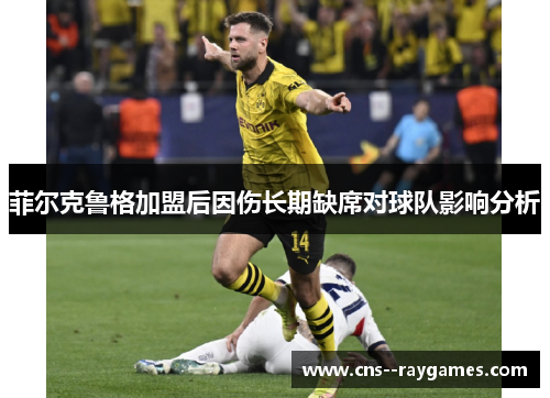 菲尔克鲁格加盟后因伤长期缺席对球队影响分析 菲尔克鲁格加盟后因伤长期缺席对球队影响分析